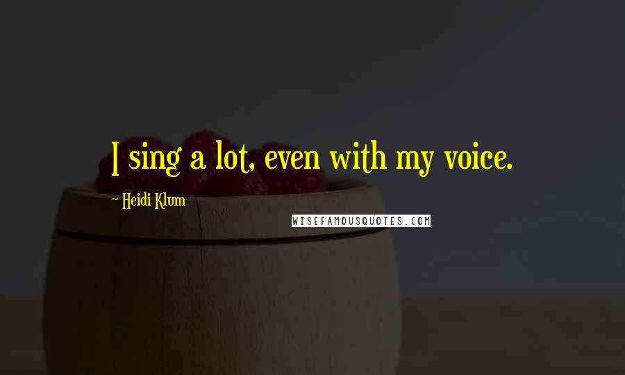 Heidi Klum Quotes: I sing a lot, even with my voice.