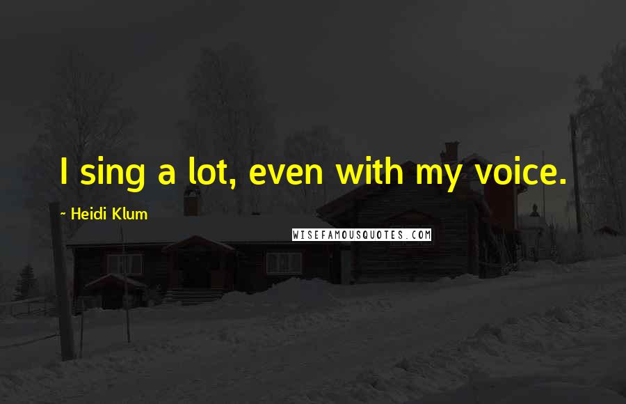 Heidi Klum Quotes: I sing a lot, even with my voice.