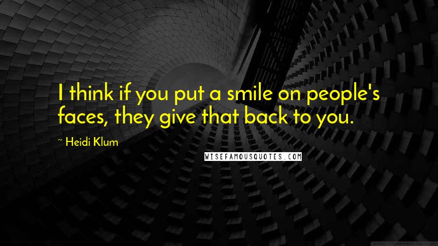 Heidi Klum Quotes: I think if you put a smile on people's faces, they give that back to you.