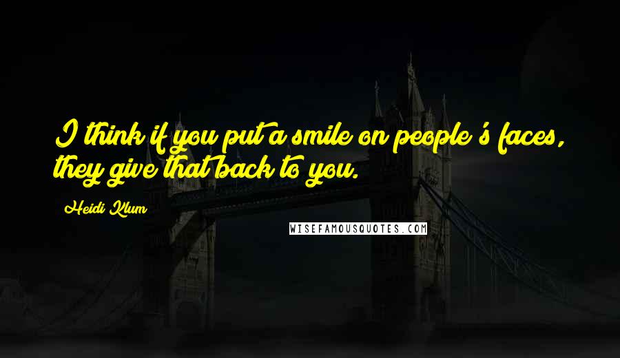 Heidi Klum Quotes: I think if you put a smile on people's faces, they give that back to you.