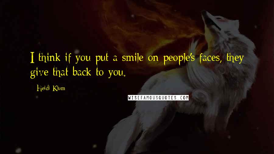 Heidi Klum Quotes: I think if you put a smile on people's faces, they give that back to you.