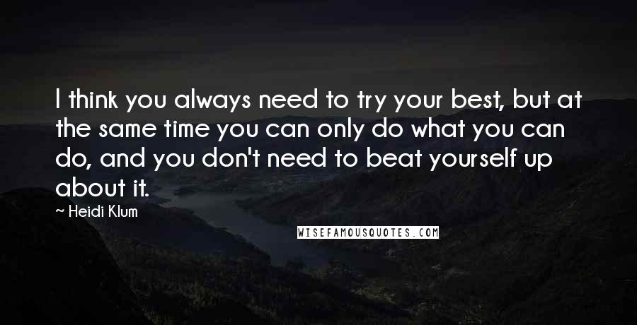 Heidi Klum Quotes: I think you always need to try your best, but at the same time you can only do what you can do, and you don't need to beat yourself up about it.