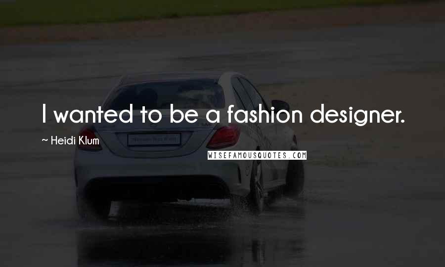 Heidi Klum Quotes: I wanted to be a fashion designer.