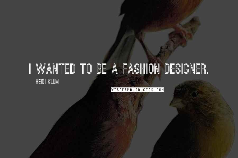 Heidi Klum Quotes: I wanted to be a fashion designer.