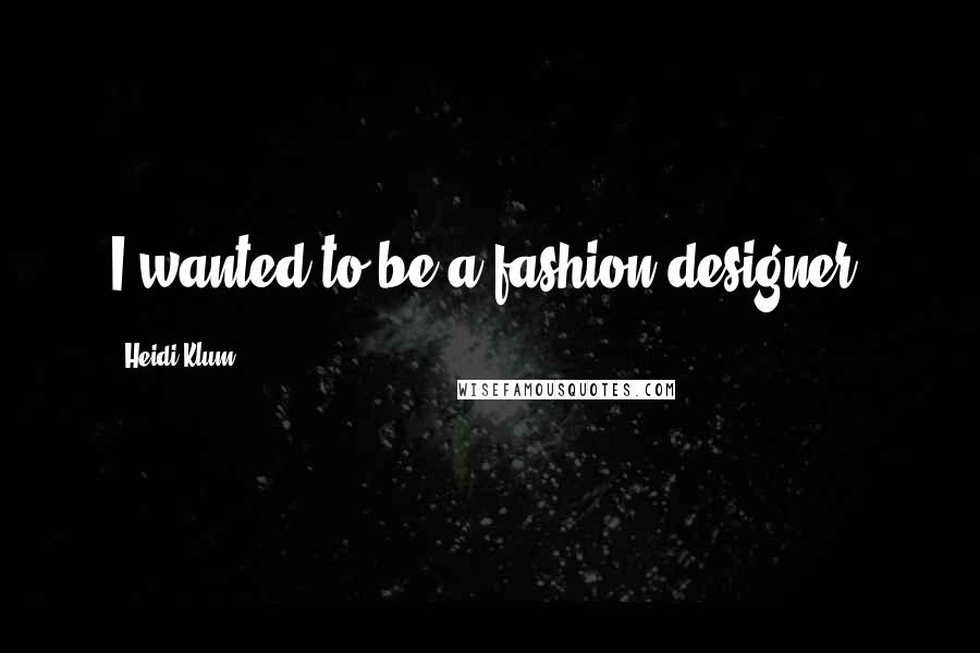 Heidi Klum Quotes: I wanted to be a fashion designer.