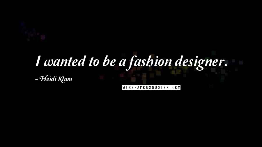 Heidi Klum Quotes: I wanted to be a fashion designer.