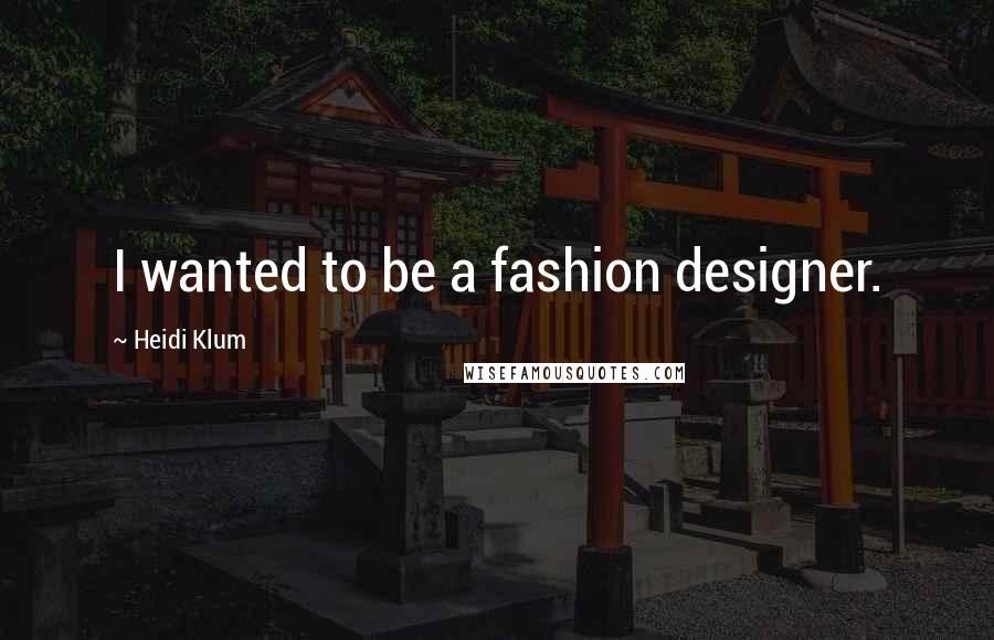 Heidi Klum Quotes: I wanted to be a fashion designer.