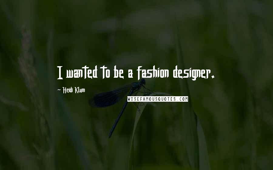 Heidi Klum Quotes: I wanted to be a fashion designer.