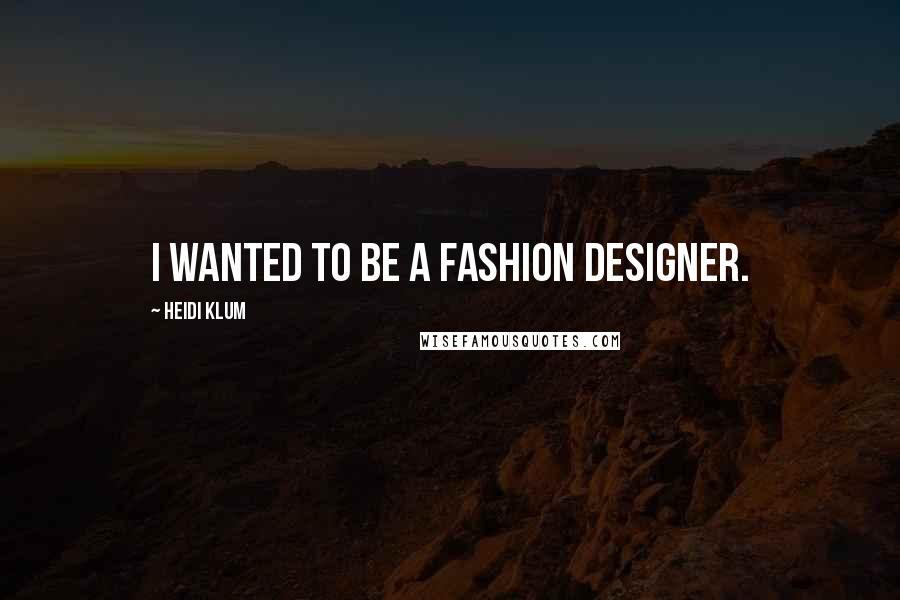 Heidi Klum Quotes: I wanted to be a fashion designer.