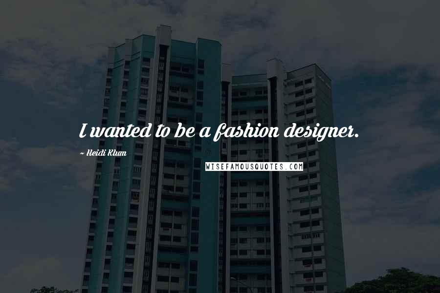 Heidi Klum Quotes: I wanted to be a fashion designer.