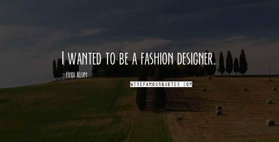 Heidi Klum Quotes: I wanted to be a fashion designer.