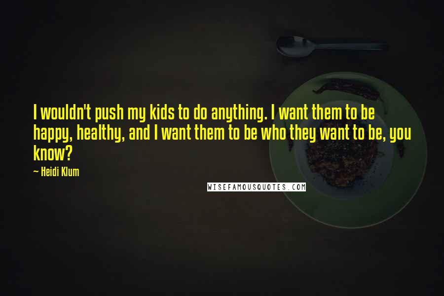 Heidi Klum Quotes: I wouldn't push my kids to do anything. I want them to be happy, healthy, and I want them to be who they want to be, you know?