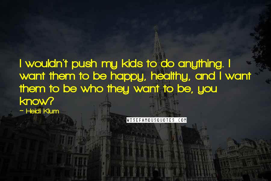 Heidi Klum Quotes: I wouldn't push my kids to do anything. I want them to be happy, healthy, and I want them to be who they want to be, you know?