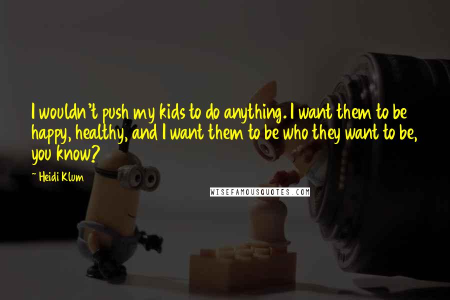 Heidi Klum Quotes: I wouldn't push my kids to do anything. I want them to be happy, healthy, and I want them to be who they want to be, you know?