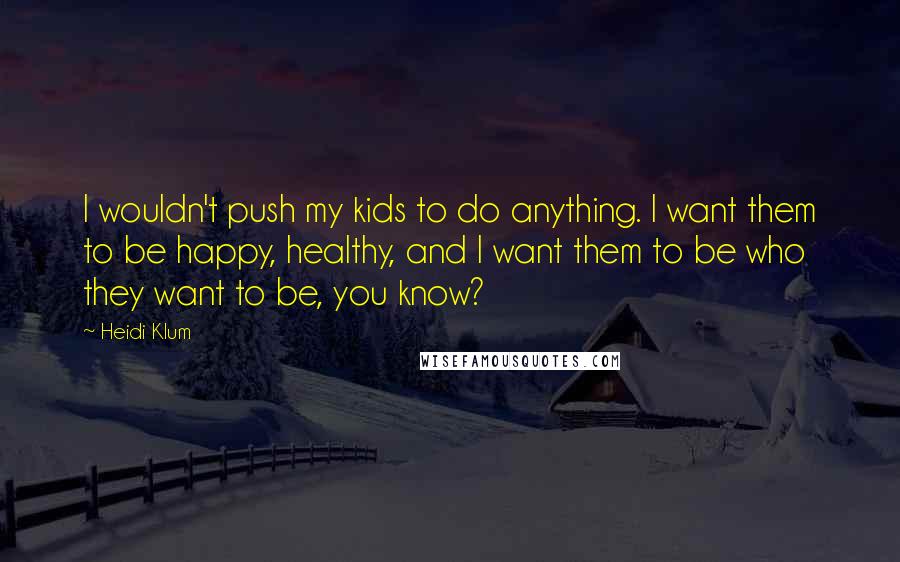 Heidi Klum Quotes: I wouldn't push my kids to do anything. I want them to be happy, healthy, and I want them to be who they want to be, you know?