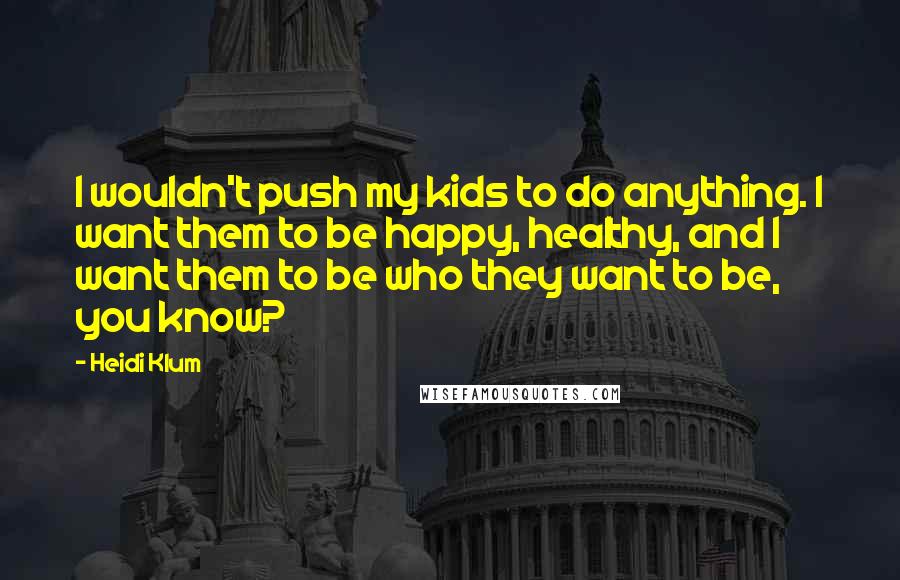 Heidi Klum Quotes: I wouldn't push my kids to do anything. I want them to be happy, healthy, and I want them to be who they want to be, you know?