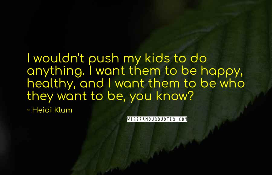 Heidi Klum Quotes: I wouldn't push my kids to do anything. I want them to be happy, healthy, and I want them to be who they want to be, you know?
