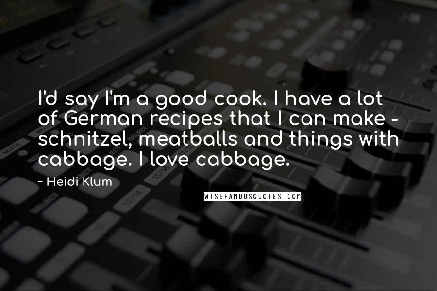 Heidi Klum Quotes: I'd say I'm a good cook. I have a lot of German recipes that I can make - schnitzel, meatballs and things with cabbage. I love cabbage.