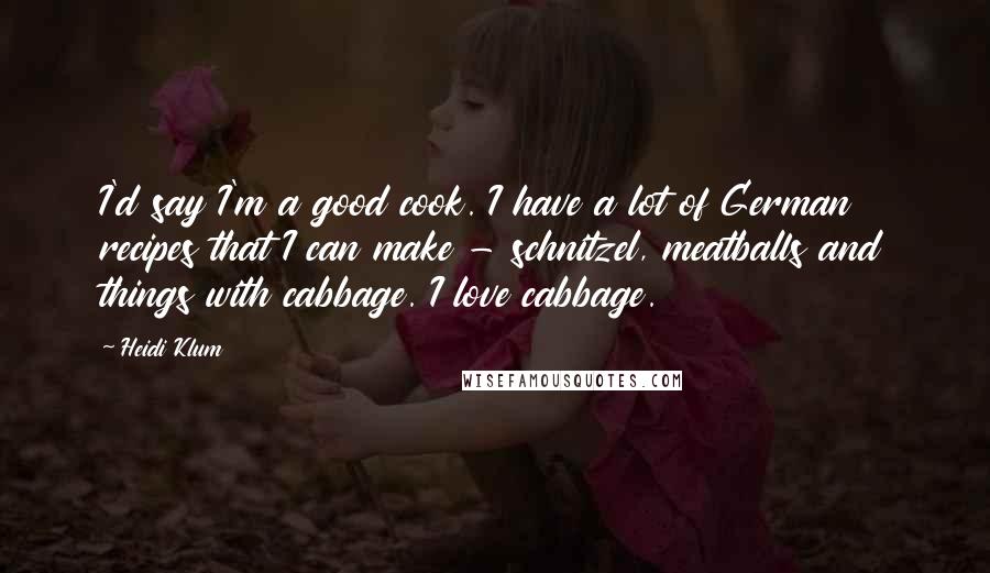 Heidi Klum Quotes: I'd say I'm a good cook. I have a lot of German recipes that I can make - schnitzel, meatballs and things with cabbage. I love cabbage.