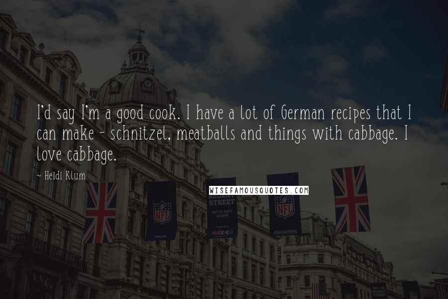 Heidi Klum Quotes: I'd say I'm a good cook. I have a lot of German recipes that I can make - schnitzel, meatballs and things with cabbage. I love cabbage.