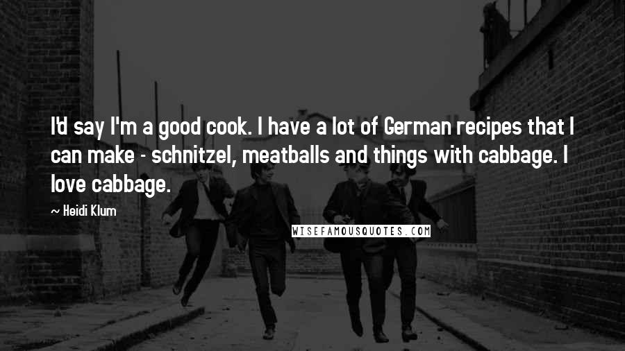 Heidi Klum Quotes: I'd say I'm a good cook. I have a lot of German recipes that I can make - schnitzel, meatballs and things with cabbage. I love cabbage.