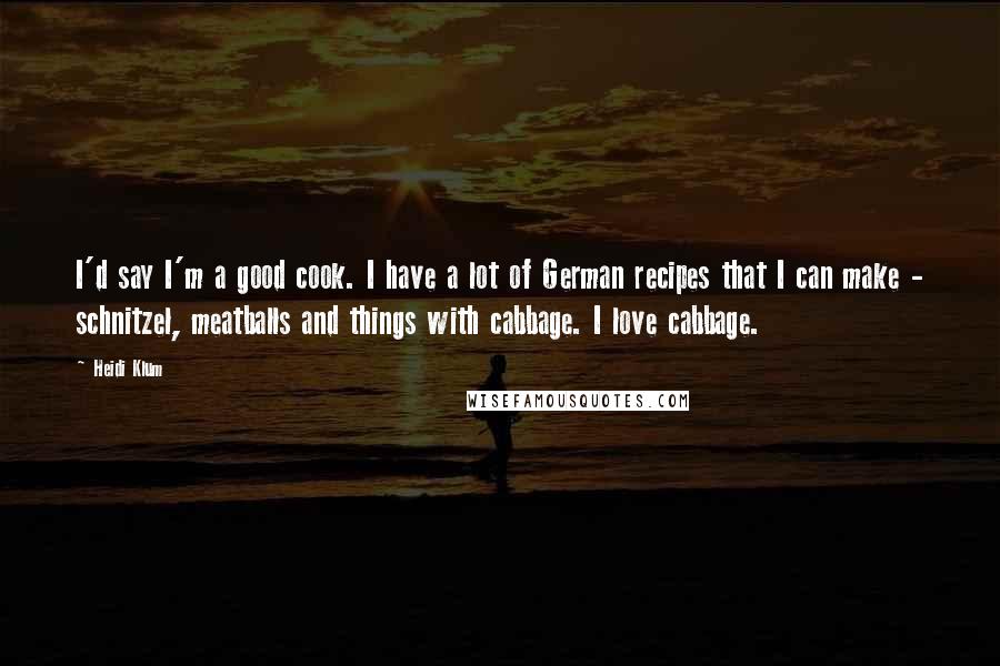 Heidi Klum Quotes: I'd say I'm a good cook. I have a lot of German recipes that I can make - schnitzel, meatballs and things with cabbage. I love cabbage.