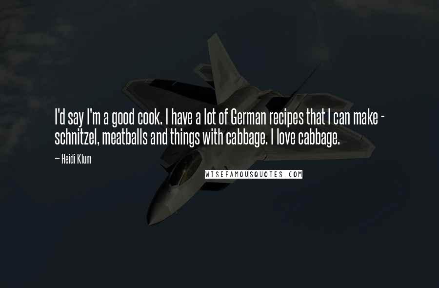 Heidi Klum Quotes: I'd say I'm a good cook. I have a lot of German recipes that I can make - schnitzel, meatballs and things with cabbage. I love cabbage.