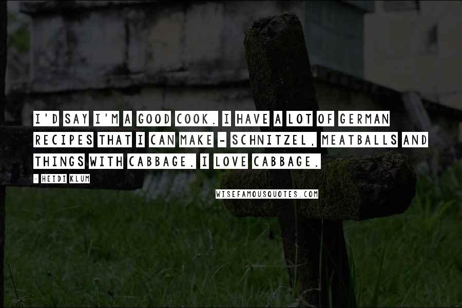 Heidi Klum Quotes: I'd say I'm a good cook. I have a lot of German recipes that I can make - schnitzel, meatballs and things with cabbage. I love cabbage.