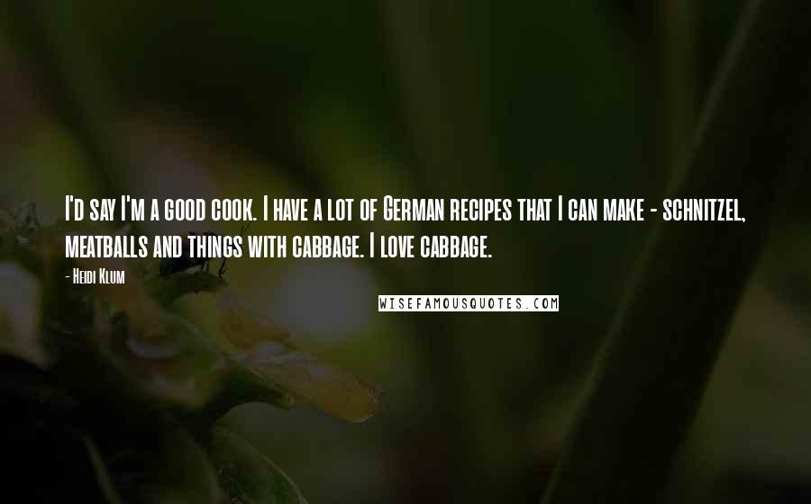 Heidi Klum Quotes: I'd say I'm a good cook. I have a lot of German recipes that I can make - schnitzel, meatballs and things with cabbage. I love cabbage.