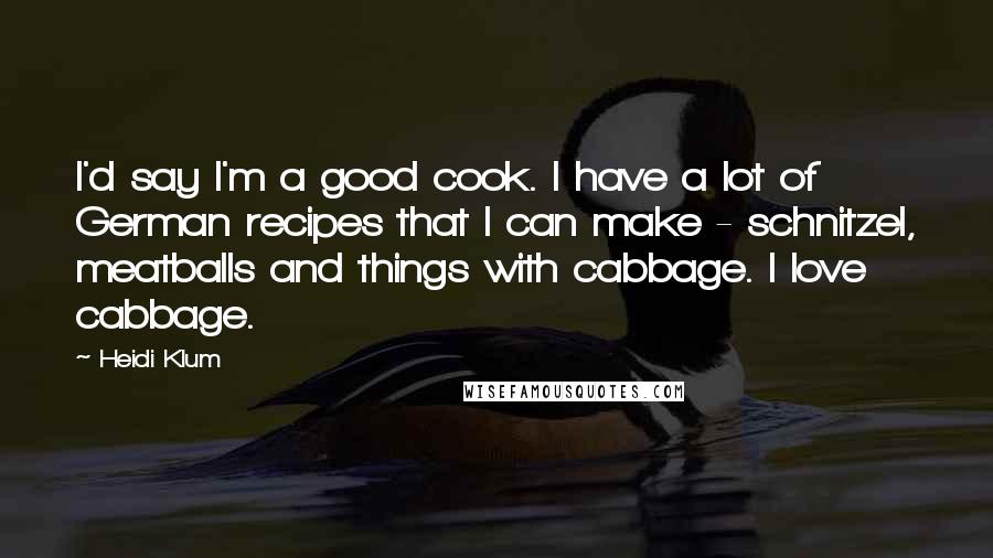 Heidi Klum Quotes: I'd say I'm a good cook. I have a lot of German recipes that I can make - schnitzel, meatballs and things with cabbage. I love cabbage.