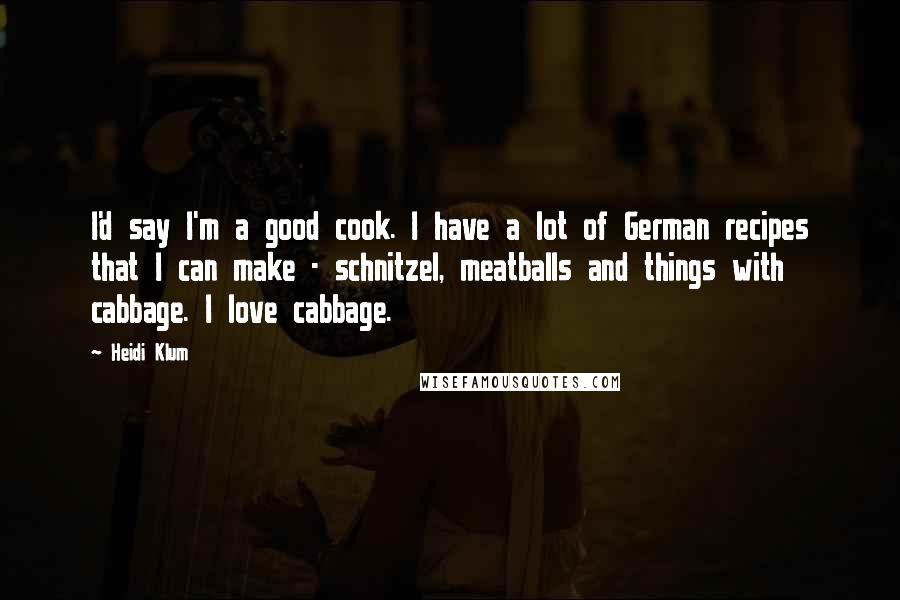 Heidi Klum Quotes: I'd say I'm a good cook. I have a lot of German recipes that I can make - schnitzel, meatballs and things with cabbage. I love cabbage.