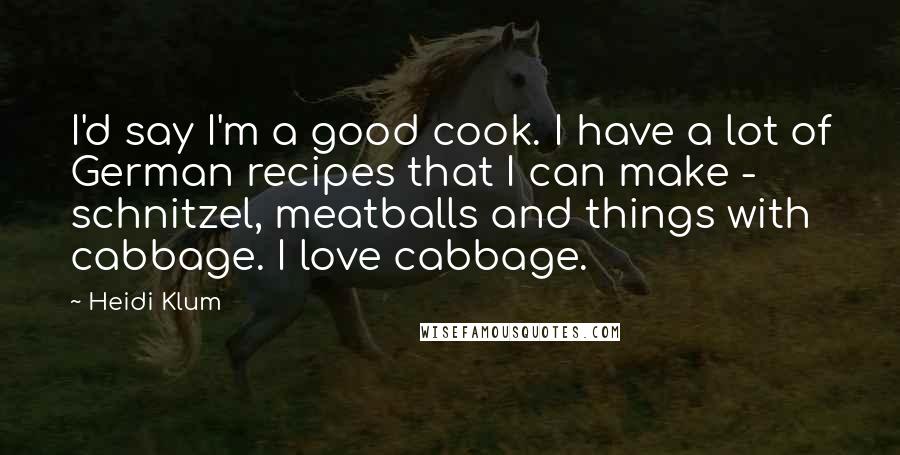 Heidi Klum Quotes: I'd say I'm a good cook. I have a lot of German recipes that I can make - schnitzel, meatballs and things with cabbage. I love cabbage.