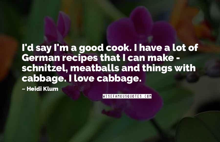 Heidi Klum Quotes: I'd say I'm a good cook. I have a lot of German recipes that I can make - schnitzel, meatballs and things with cabbage. I love cabbage.