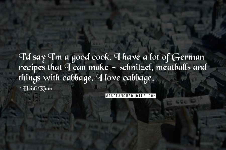 Heidi Klum Quotes: I'd say I'm a good cook. I have a lot of German recipes that I can make - schnitzel, meatballs and things with cabbage. I love cabbage.