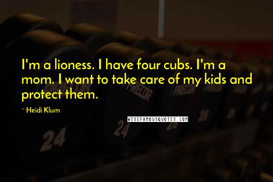 Heidi Klum Quotes: I'm a lioness. I have four cubs. I'm a mom. I want to take care of my kids and protect them.