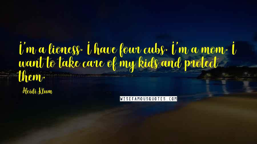 Heidi Klum Quotes: I'm a lioness. I have four cubs. I'm a mom. I want to take care of my kids and protect them.