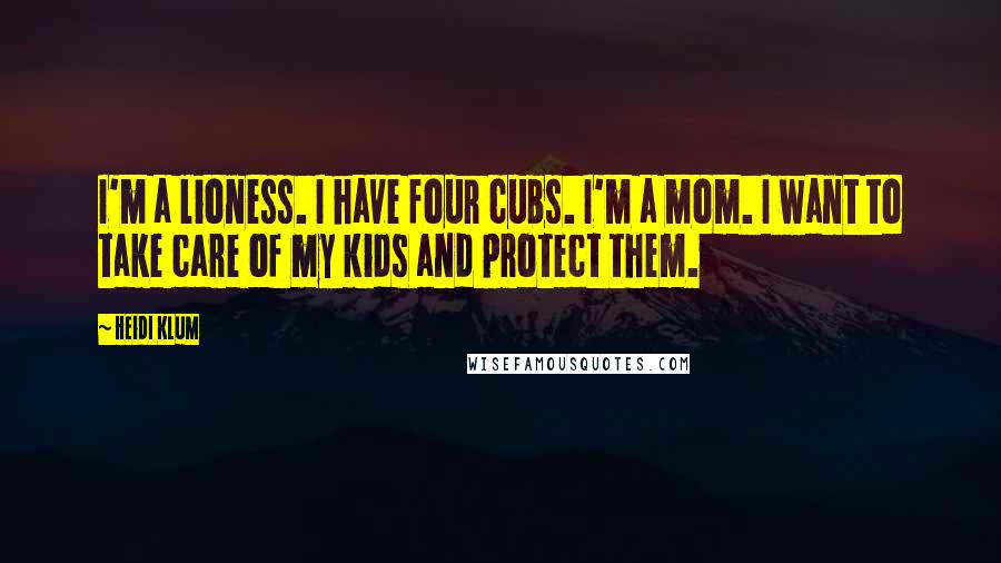 Heidi Klum Quotes: I'm a lioness. I have four cubs. I'm a mom. I want to take care of my kids and protect them.