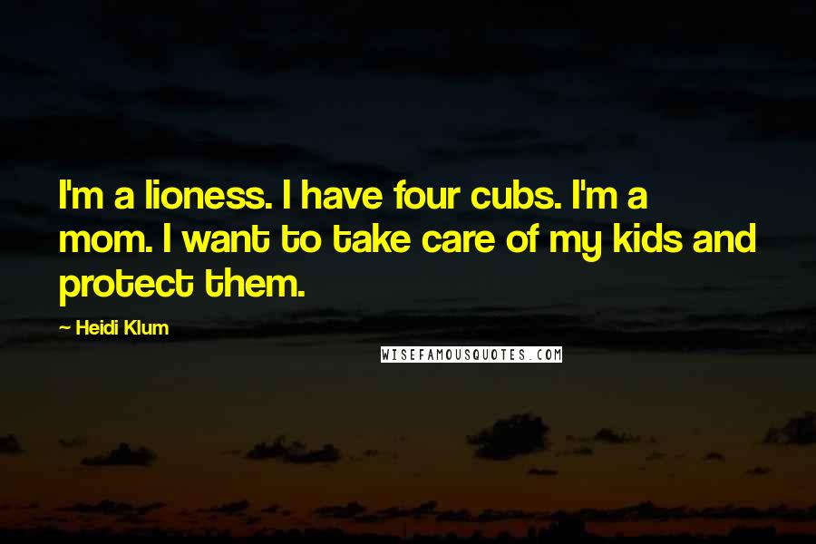 Heidi Klum Quotes: I'm a lioness. I have four cubs. I'm a mom. I want to take care of my kids and protect them.