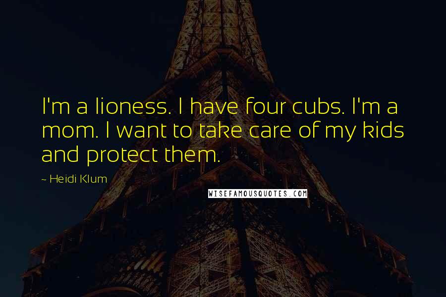 Heidi Klum Quotes: I'm a lioness. I have four cubs. I'm a mom. I want to take care of my kids and protect them.