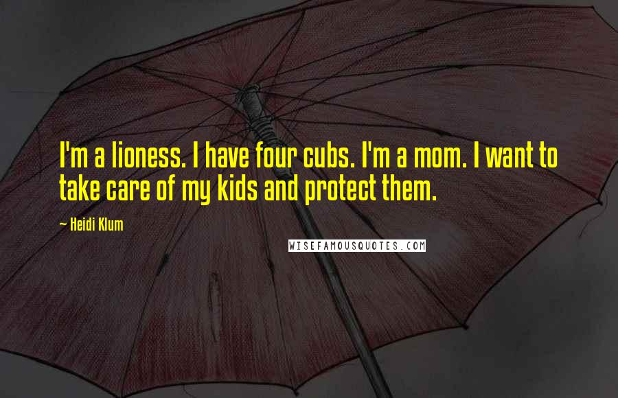 Heidi Klum Quotes: I'm a lioness. I have four cubs. I'm a mom. I want to take care of my kids and protect them.