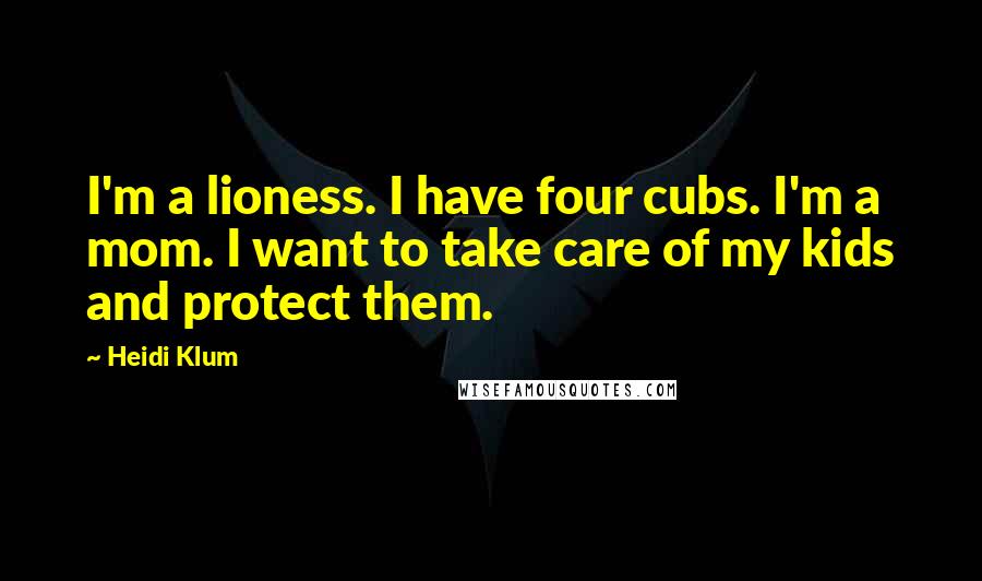 Heidi Klum Quotes: I'm a lioness. I have four cubs. I'm a mom. I want to take care of my kids and protect them.