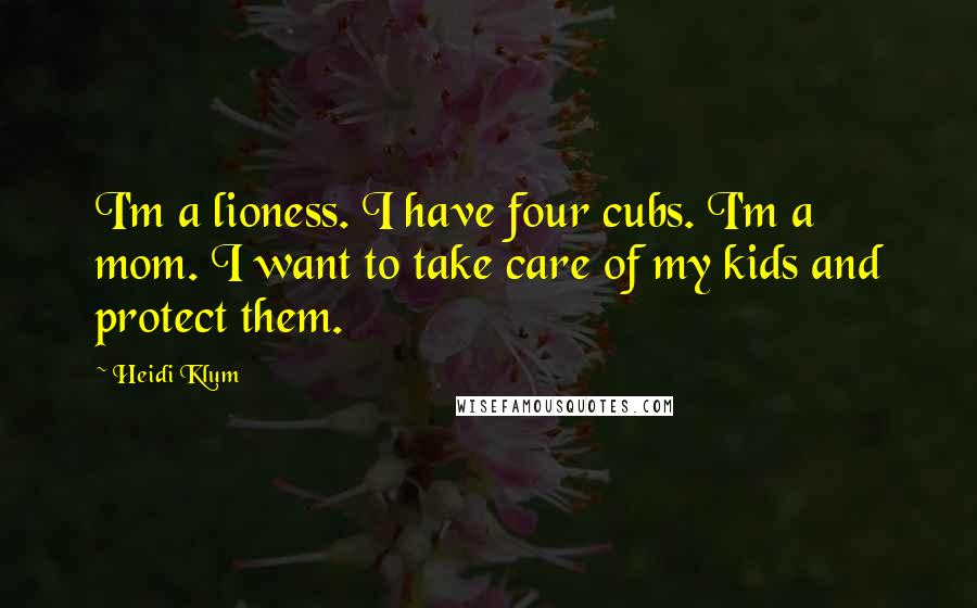 Heidi Klum Quotes: I'm a lioness. I have four cubs. I'm a mom. I want to take care of my kids and protect them.