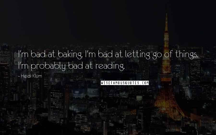 Heidi Klum Quotes: I'm bad at baking. I'm bad at letting go of things. I'm probably bad at reading.