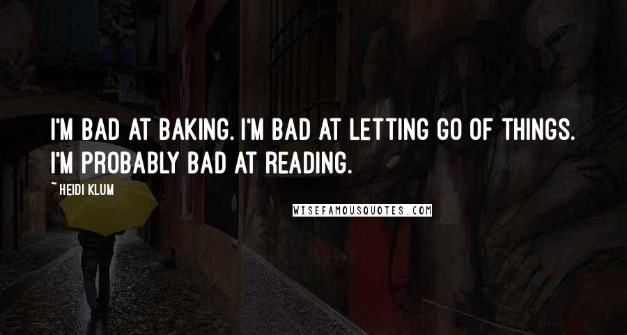 Heidi Klum Quotes: I'm bad at baking. I'm bad at letting go of things. I'm probably bad at reading.