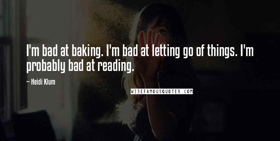 Heidi Klum Quotes: I'm bad at baking. I'm bad at letting go of things. I'm probably bad at reading.