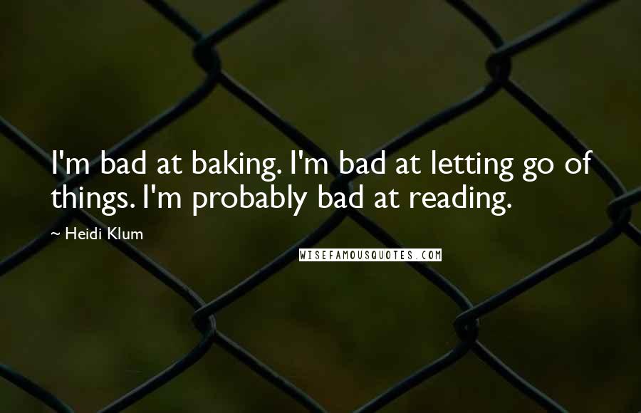 Heidi Klum Quotes: I'm bad at baking. I'm bad at letting go of things. I'm probably bad at reading.