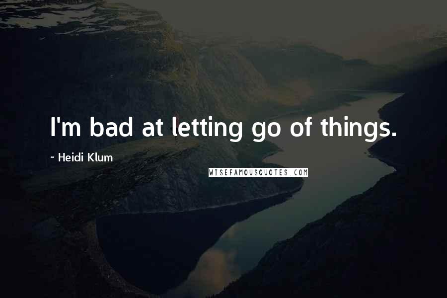 Heidi Klum Quotes: I'm bad at letting go of things.