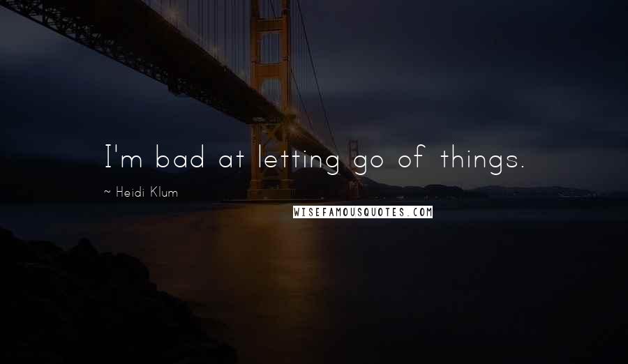 Heidi Klum Quotes: I'm bad at letting go of things.