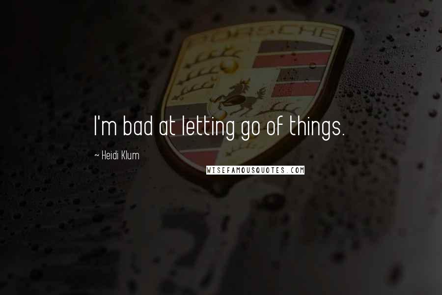 Heidi Klum Quotes: I'm bad at letting go of things.