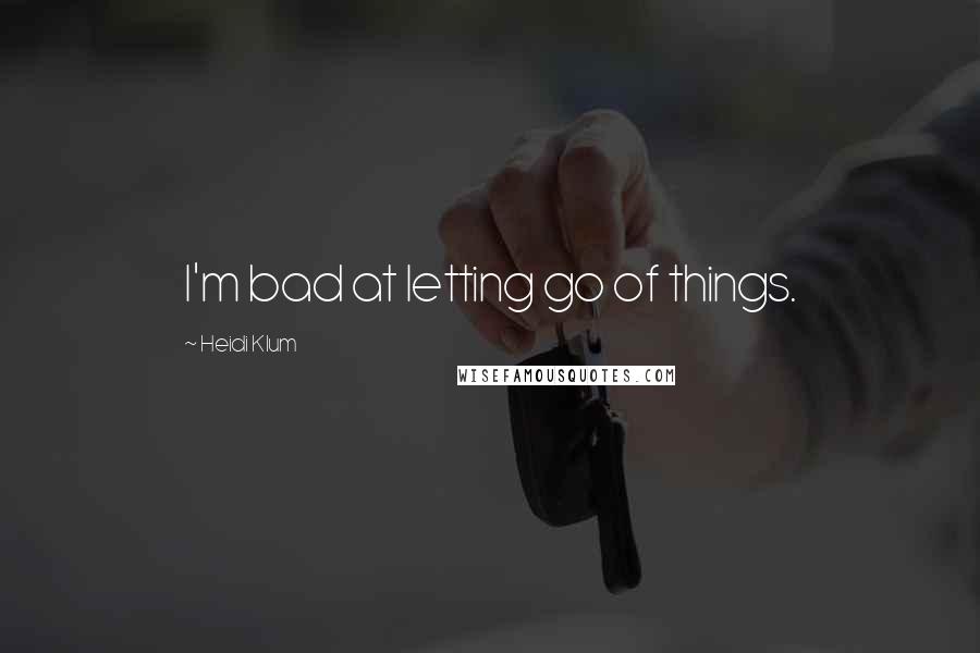 Heidi Klum Quotes: I'm bad at letting go of things.